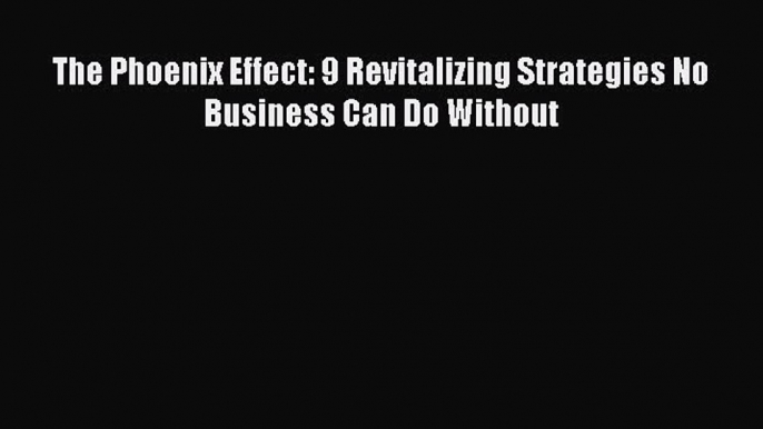 [PDF] The Phoenix Effect: 9 Revitalizing Strategies No Business Can Do Without Read Online