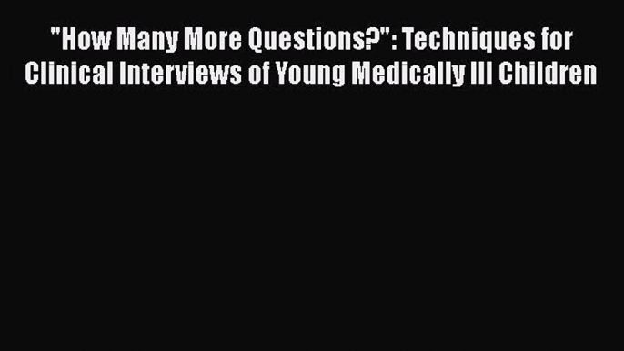 Read Book How Many More Questions?: Techniques for Clinical Interviews of Young Medically Ill