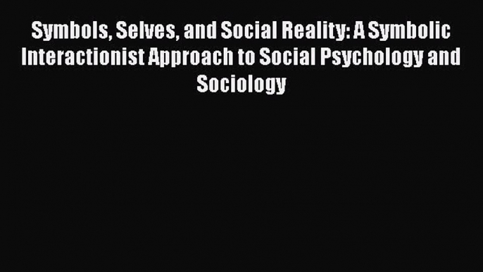 Read Book Symbols Selves and Social Reality: A Symbolic Interactionist Approach to Social Psychology