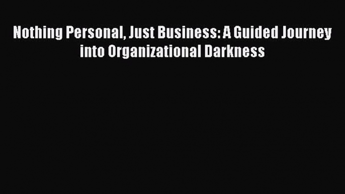 Read Book Nothing Personal Just Business: A Guided Journey into Organizational Darkness E-Book