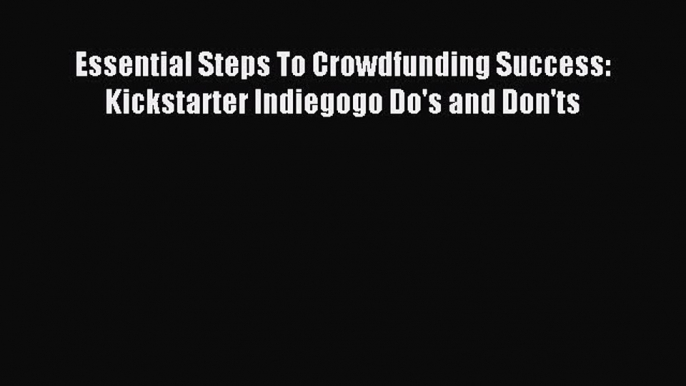 [PDF] Essential Steps To Crowdfunding Success: Kickstarter Indiegogo Do's and Don'ts Download