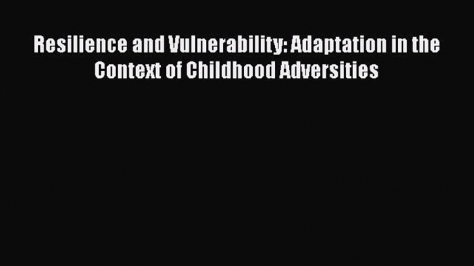 Read Book Resilience and Vulnerability: Adaptation in the Context of Childhood Adversities