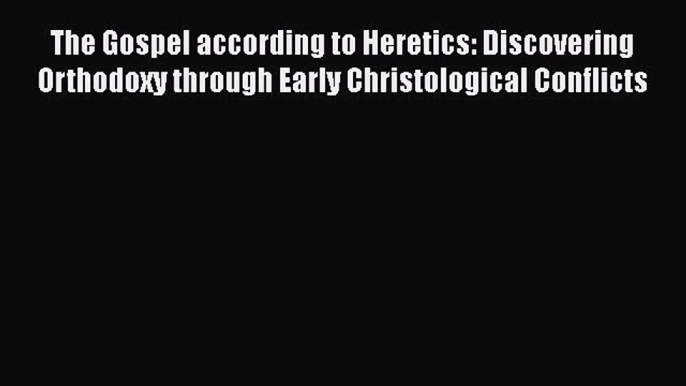 Read Books The Gospel according to Heretics: Discovering Orthodoxy through Early Christological