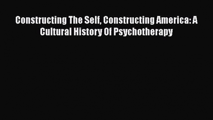 Read Book Constructing The Self Constructing America: A Cultural History Of Psychotherapy ebook