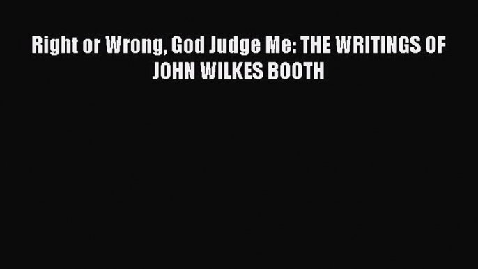 Read Right or Wrong God Judge Me: THE WRITINGS OF JOHN WILKES BOOTH Ebook Free