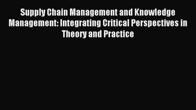 [PDF] Supply Chain Management and Knowledge Management: Integrating Critical Perspectives in