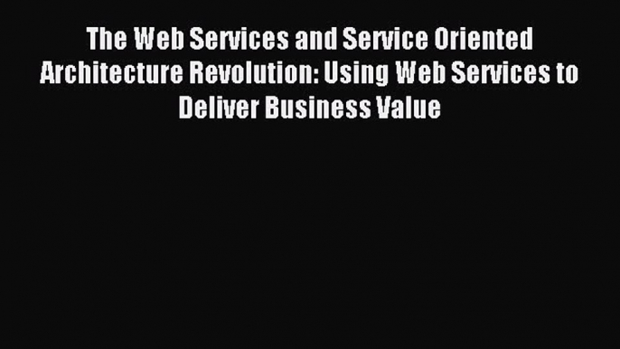 Read The Web Services and Service Oriented Architecture Revolution: Using Web Services to Deliver