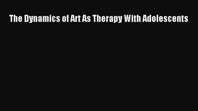 Read Book The Dynamics of Art As Therapy With Adolescents E-Book Free