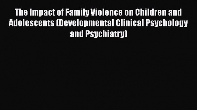 Read Book The Impact of Family Violence on Children and Adolescents (Developmental Clinical