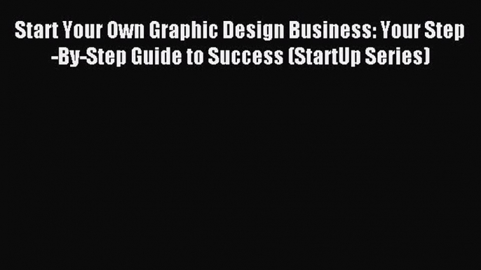 Download Start Your Own Graphic Design Business: Your Step-By-Step Guide to Success (StartUp