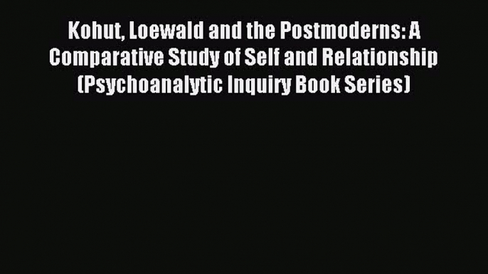 Read Kohut Loewald and the Postmoderns: A Comparative Study of Self and Relationship (Psychoanalytic