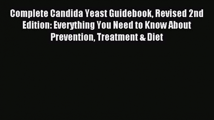 Read Complete Candida Yeast Guidebook Revised 2nd Edition: Everything You Need to Know About