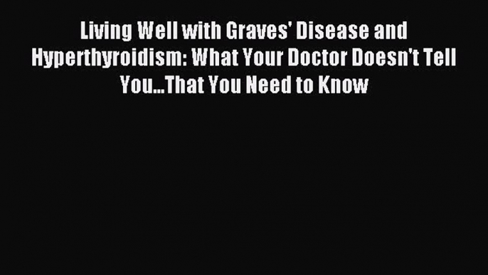 Download Living Well with Graves' Disease and Hyperthyroidism: What Your Doctor Doesn't Tell