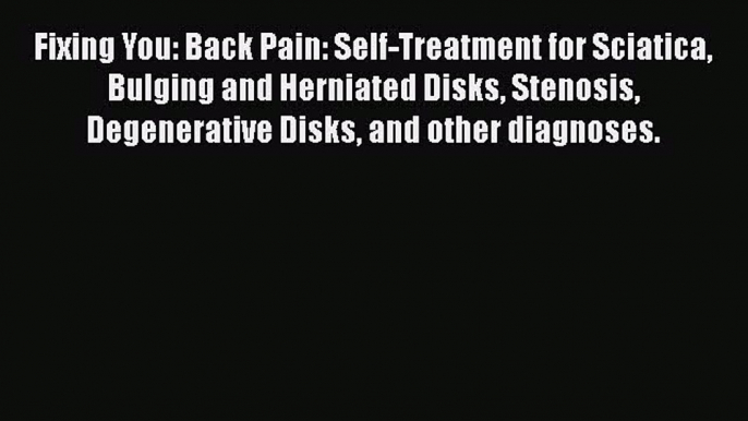 Read Fixing You: Back Pain: Self-Treatment for Sciatica Bulging and Herniated Disks Stenosis