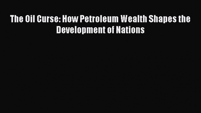 Download The Oil Curse: How Petroleum Wealth Shapes the Development of Nations PDF Free