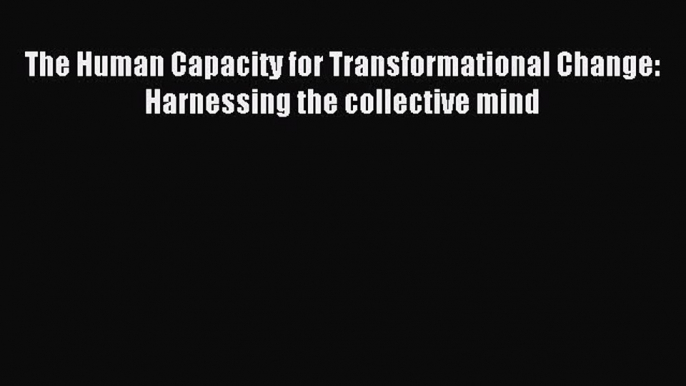 Read The Human Capacity for Transformational Change: Harnessing the collective mind Ebook Free