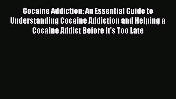 Download Cocaine Addiction: An Essential Guide to Understanding Cocaine Addiction and Helping