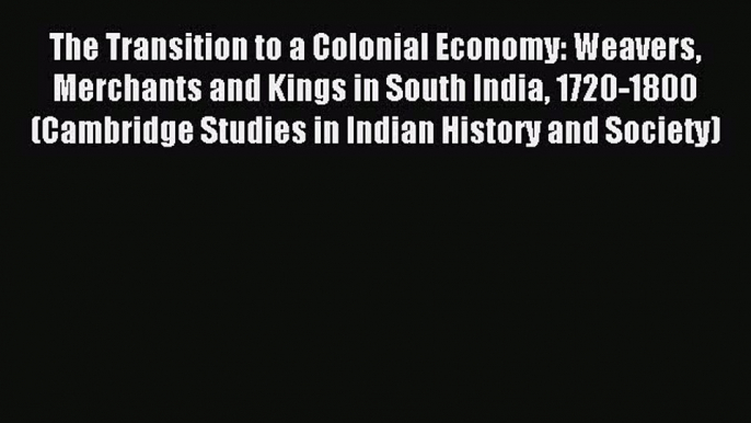 Download The Transition to a Colonial Economy: Weavers Merchants and Kings in South India 1720-1800