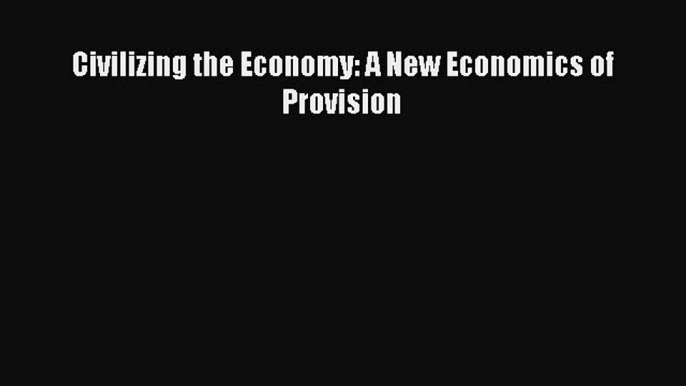 Read Civilizing the Economy: A New Economics of Provision Ebook Free