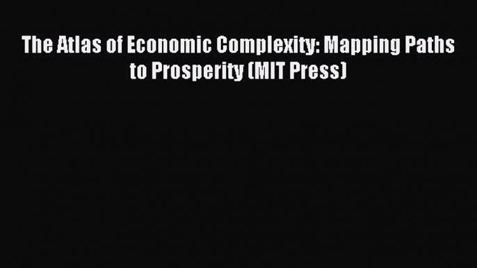 Read The Atlas of Economic Complexity: Mapping Paths to Prosperity (MIT Press) Ebook Free