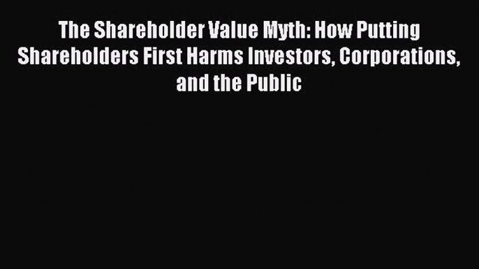 Read The Shareholder Value Myth: How Putting Shareholders First Harms Investors Corporations