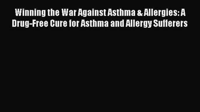 Download Winning the War Against Asthma & Allergies: A Drug-Free Cure for Asthma and Allergy