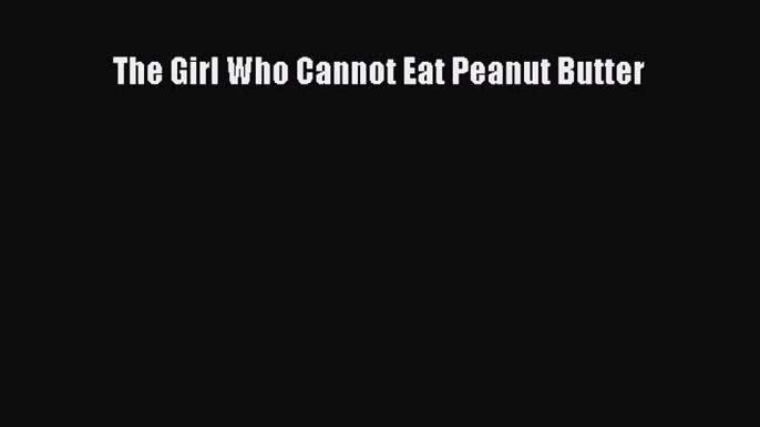 Read The Girl Who Cannot Eat Peanut Butter Ebook Online