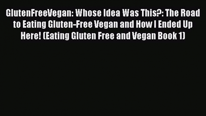 Read GlutenFreeVegan: Whose Idea Was This?: The Road to Eating Gluten-Free Vegan and How I