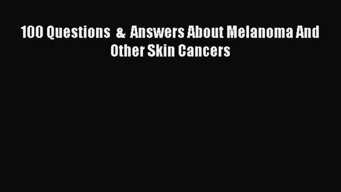 Read 100 Questions  &  Answers About Melanoma And Other Skin Cancers Ebook Free