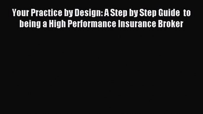 Read Your Practice by Design: A Step by Step Guide  to being a High Performance Insurance Broker