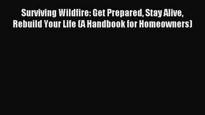 Read Surviving Wildfire: Get Prepared Stay Alive Rebuild Your Life (A Handbook for Homeowners)