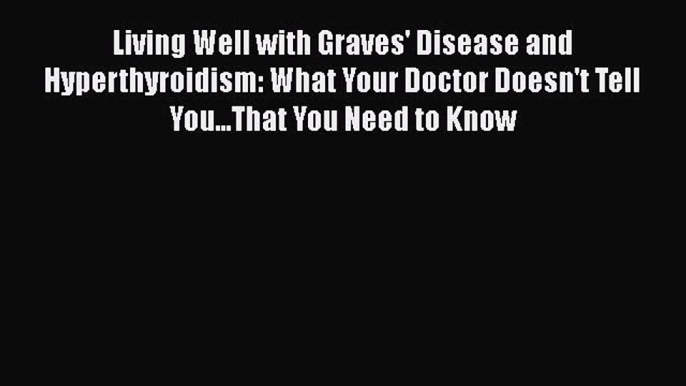 Download Books Living Well with Graves' Disease and Hyperthyroidism: What Your Doctor Doesn't