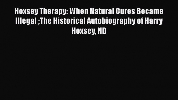 Read Hoxsey Therapy: When Natural Cures Became Illegal The Historical Autobiography of Harry