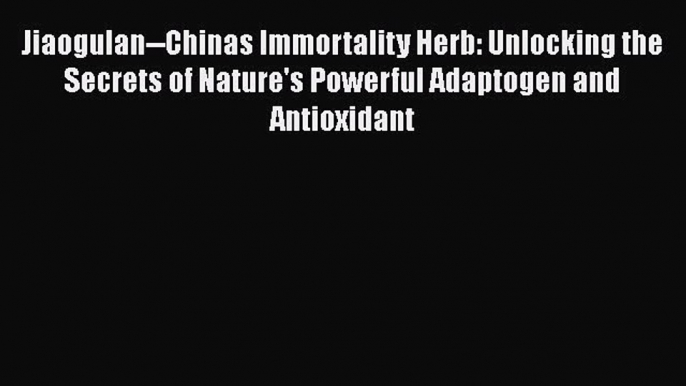 Read Jiaogulan--Chinas Immortality Herb: Unlocking the Secrets of Nature's Powerful Adaptogen