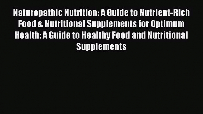 Read Naturopathic Nutrition: A Guide to Nutrient-Rich Food & Nutritional Supplements for Optimum