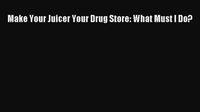 Download Make Your Juicer Your Drug Store: What Must I Do? Ebook Online