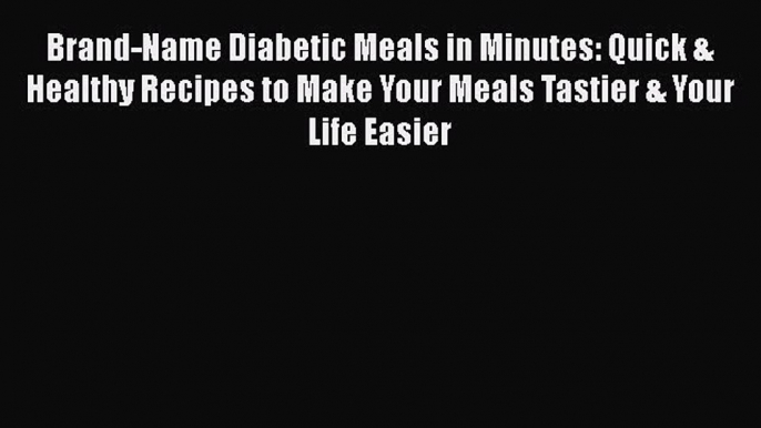 Read Brand-Name Diabetic Meals in Minutes: Quick & Healthy Recipes to Make Your Meals Tastier