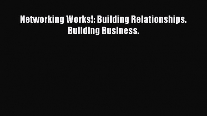 Read Networking Works!: Building Relationships. Building Business. Ebook Free