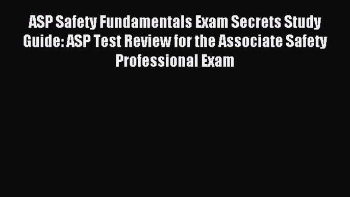 Read ASP Safety Fundamentals Exam Secrets Study Guide: ASP Test Review for the Associate Safety