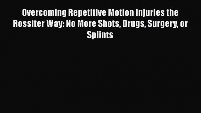 Read Overcoming Repetitive Motion Injuries the Rossiter Way: No More Shots Drugs Surgery or