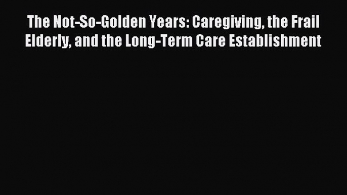 Read The Not-So-Golden Years: Caregiving the Frail Elderly and the Long-Term Care Establishment