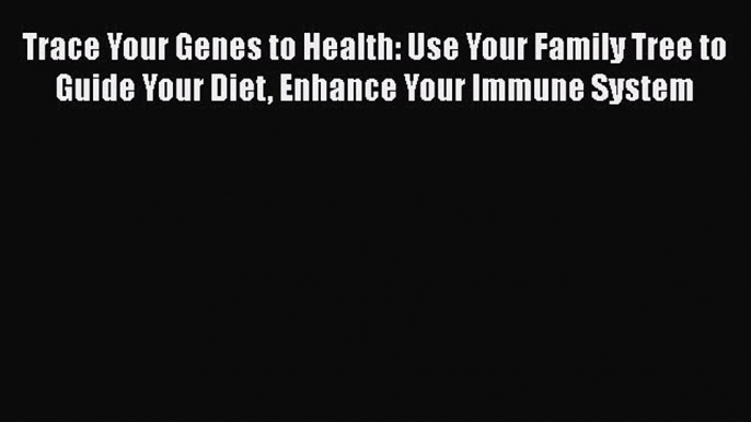 Read Trace Your Genes to Health: Use Your Family Tree to Guide Your Diet Enhance Your Immune