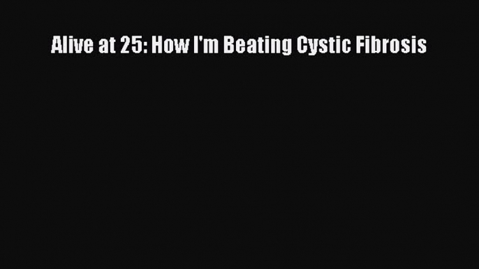 Read Alive at 25: How I'm Beating Cystic Fibrosis Ebook Free