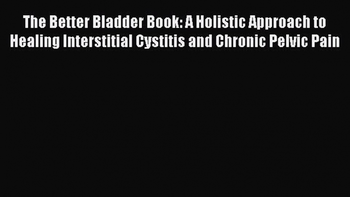 Download The Better Bladder Book: A Holistic Approach to Healing Interstitial Cystitis and