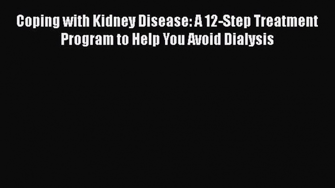 Read Coping with Kidney Disease: A 12-Step Treatment Program to Help You Avoid Dialysis PDF
