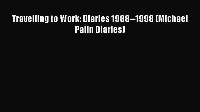 Download Travelling to Work: Diaries 1988--1998 (Michael Palin Diaries) PDF Free