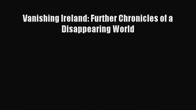 Read Vanishing Ireland: Further Chronicles of a Disappearing World Ebook Free