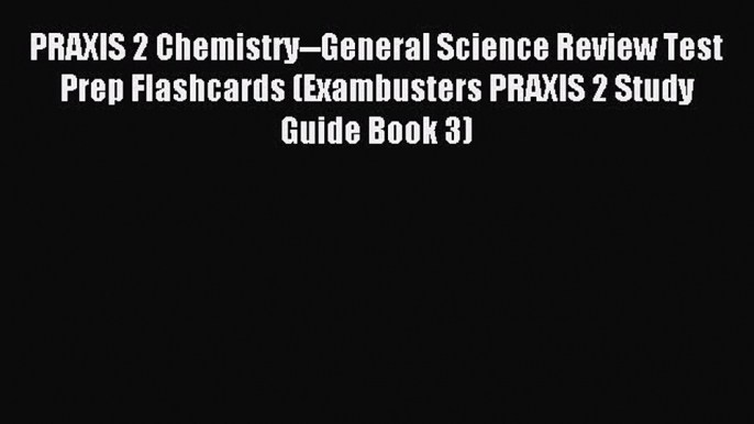 Read PRAXIS 2 Chemistry--General Science Review Test Prep Flashcards (Exambusters PRAXIS 2