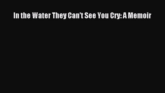 Read In the Water They Can't See You Cry: A Memoir Ebook Free