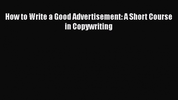 [Download] How to Write a Good Advertisement: A Short Course in Copywriting  Read Online